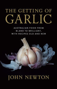Title: The Getting of Garlic: Australian food from bland to brilliant, with recipes old and new, Author: John Newton