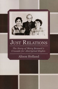 Title: Just Relations: The Story of Mary Bennett's Crusade for Aboriginal Rights, Author: Alison Holland