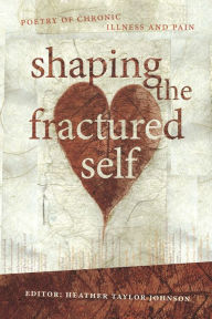 Title: Shaping the Fractured Self: Poetry of chronic illness and pain, Author: Heather Taylor Johnson