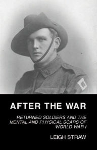 Title: After the War: Returned Soldiers and the Mental and Physical Scars of World War I, Author: Leigh Straw