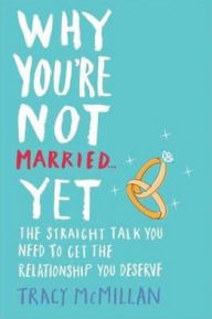 Why You're Not Married - Yet: Straight Talk You Need to Get the Relationship You Deserve. Tracy McMillan