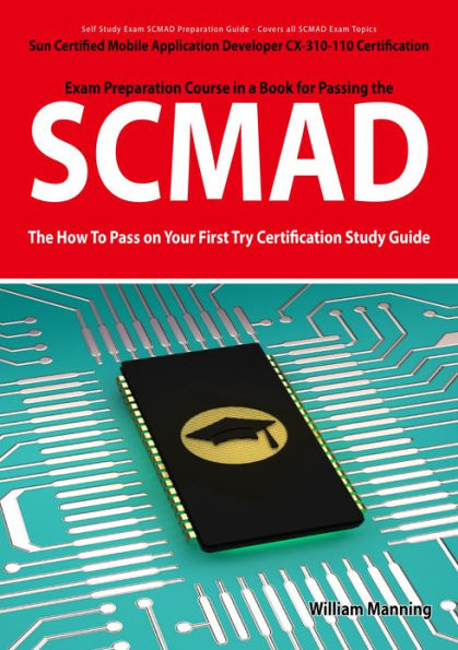 SCMAD: Sun Certified Mobile Application Developer CX-310-110 Exam Certification Exam Preparation Course in a Book for Passing the SCMAD Exam - The How To Pass on Your First Try Certification Study Guide: Sun Certified Mobile Application Developer CX-310-1