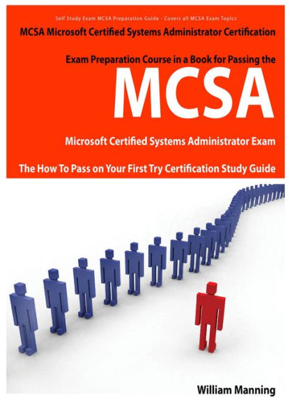 MCSA Microsoft Certified Systems Administrator Exam Preparation Course in a Book for Passing the MCSA Systems Security Certified Exam - The How To Pass on Your First Try Certification Study Guide