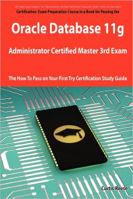 Oracle Database 11g Administrator Certified Master Third Exam Preparation Course In A Book For Passing The 11g Ocm Exam - The How To Pass On Your First Try Certification Study Guide