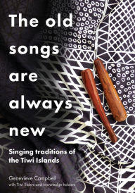 Title: The Old Songs are Always New: Singing Traditions of the Tiwi Islands, Author: Genevieve Campbell