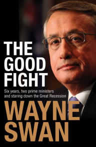 Title: Good Fight: Six Years, Two Prime Ministers and Staring Down the Great Recession, Author: Wayne Swan