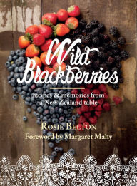 Title: Wild Blackberries: Recipes & Memories from a New Zealand Table, Author: Rosie Belton