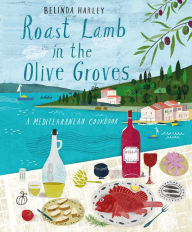 Title: Roast Lamb in the Olive Groves: A Mediterranean Cookbook, Author: Belinda Harley