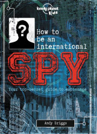 Title: Lonely Planet Kids How to be an International Spy: Your Training Manual, Should You Choose to Accept it, Author: Lonely Planet Kids