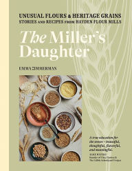 Title: The Miller's Daughter: Unusual Flours & Heritage Grains: Stories and Recipes from Hayden Flour Mills, Author: Emma Zimmerman