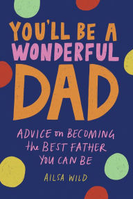 Title: You'll Be a Wonderful Dad: Advice on Becoming the Best Father You Can Be, Author: Ailsa Wild