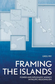 Title: Framing the Islands: Power and Diplomatic Agency in Pacific Regionalism, Author: Greg Fry