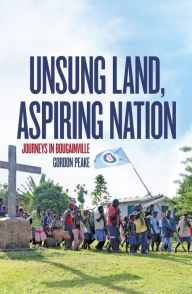 Title: Unsung Land, Aspiring Nation: Journeys in Bougainville, Author: Gordon Peake