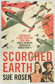 Title: Scorched Earth: Australia's Secret Plan for Total War Under Japanese Invasion in World War II, Author: Sue Rosen