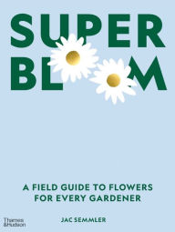 Title: Super Bloom: A Field Guide to Flowers for Every Gardener, Author: Jac Semmler