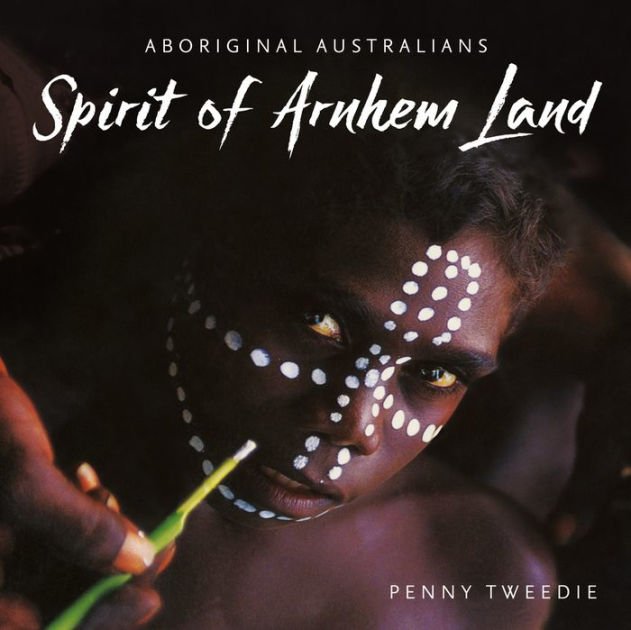 Spirit of Arnhem Land Aboriginal Australians by Penny Tweedie