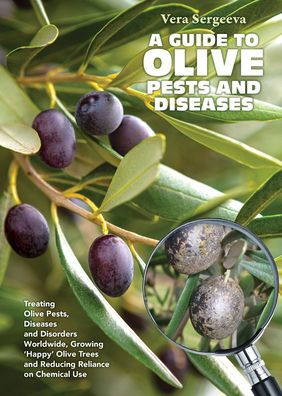 A Guide To Olive Pests & Diseases: Treating Olive Pests, Diseases and Disorders Worldwide, Growing 'Happy' Olive Trees and Reducing Reliance on Chemical Use