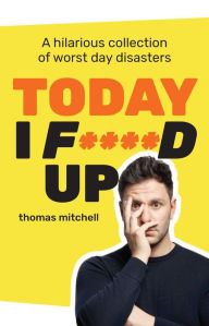 Title: Today I F****d Up: A hilarious collection of worst day disasters, Author: Thomas Mitchell