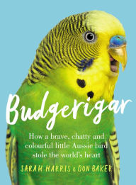 Title: Budgerigar: How a Brave, Chatty and Colourful Little Aussie Bird Stole the World's Heart, Author: Sarah Harris