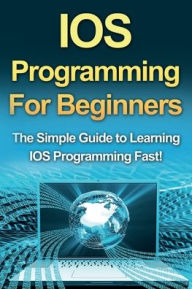 Title: IOS Programming For Beginners: The Simple Guide to Learning IOS Programming Fast!, Author: Tim Warren