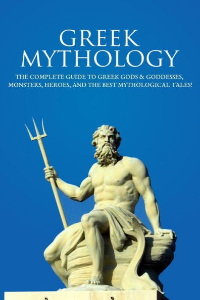 Greek Mythology: The Complete Guide to Greek Gods & Goddesses, Monsters, Heroes, and the Best Mythological Tales!