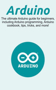 Title: Arduino: The ultimate Arduino guide for beginners, including Arduino programming, Arduino cookbook, tips, tricks, and more!, Author: Craig Newport