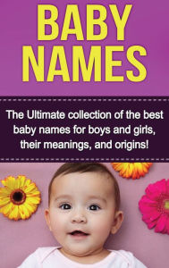 Title: Baby Names: The Ultimate collection of the best baby names for boys and girls, their meanings, and origins!, Author: Judith Dare