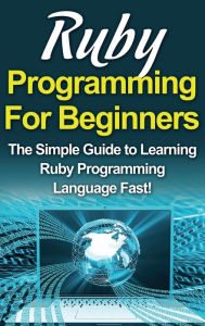 Title: Ruby Programming For Beginners: The Simple Guide to Learning Ruby Programming Language Fast!, Author: Tim Warren