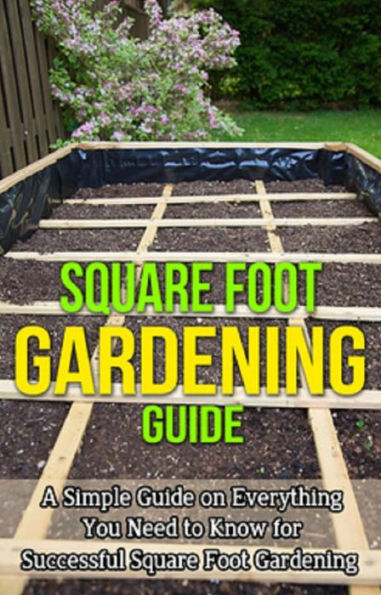 Square Foot Gardening Guide: A simple guide on everything you need to know for successful square foot gardening