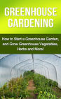 Greenhouse Gardening: How to Start a Greenhouse Garden, and Grow Greenhouse Vegetables, Herbs and More!
