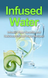 Title: Infused Water: Infused water benefits, and delicious infused water recipes!, Author: Sam Huckins