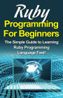 Ruby Programming For Beginners: The Simple Guide to Learning Ruby Programming Language Fast!