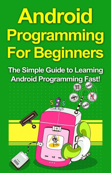 Android Programming For Beginners: The Simple Guide to Learning Android Programming Fast!