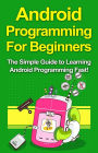 Android Programming For Beginners: The Simple Guide to Learning Android Programming Fast!