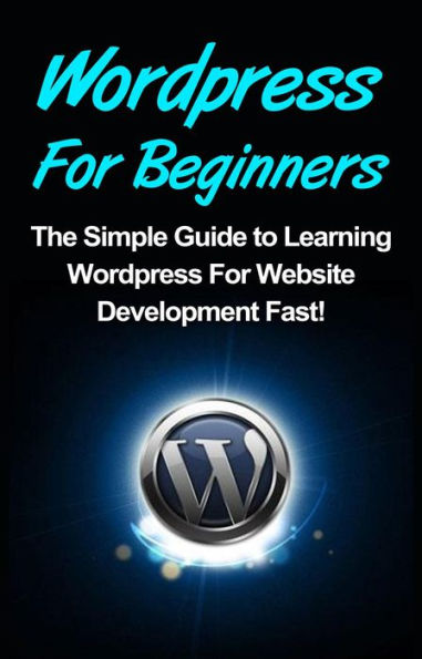 WordPress For Beginners: The Simple Guide to Learning WordPress For Website Development Fast!