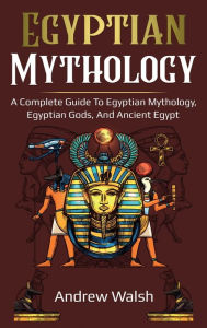 Title: Egyptian Mythology: A Comprehensive Guide to Ancient Egypt, Author: Andrew Walsh