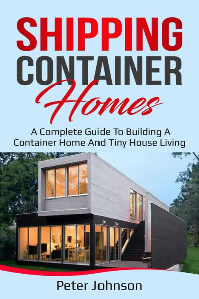 Shipping Container Homes: A Complete Guide to Building a Container Home and Tiny House Living