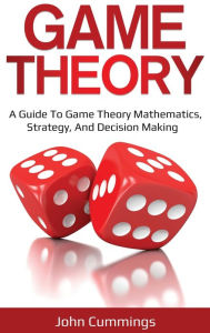 Title: Game Theory: A Beginner's Guide to Game Theory Mathematics, Strategy & Decision-Making, Author: John Cummings