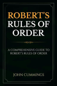 Title: Robert's Rules of Order: A Comprehensive Guide to Robert's Rules of Order, Author: John Cummings