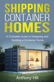 Title: Shipping Container Homes: A complete guide to designing and building a container home, Author: Anthony Hill