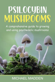 Title: Psilocybin Mushrooms: A Comprehensive Guide to Growing and Using Psychedelic Mushrooms, Author: Michael Madden