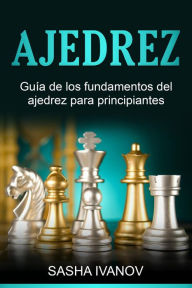 Title: Ajedrez: Guía de los fundamentos del ajedrez para principiantes, Author: Sasha Ivanov