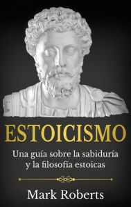 Title: Estoicismo: Una guï¿½a sobre la sabidurï¿½a y la filosofï¿½a estoicas, Author: Mark Roberts