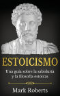 Estoicismo: Una guï¿½a sobre la sabidurï¿½a y la filosofï¿½a estoicas
