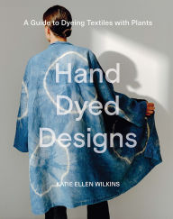 Title: Hand Dyed Designs: A Guide to Dyeing Textiles With Plants, Author: Katie Ellen Wilkins