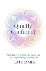 Title: Quietly Confident: An introvert's guide to knowing and expressing your worth, Author: Kate James