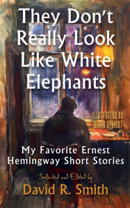 Title: They Don't Really Look Like White Elephants: My Favorite Hemingway Short Stories, Author: Ernest Hemingway