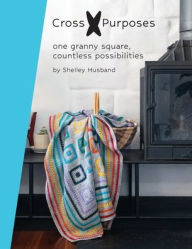 Title: Cross Purposes: One Granny Square, Countless Possibilities, Author: Shelley Husband