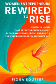 Title: Women Entrepreneurs Rewired To Rise: Powerful Habits that Break Through Burnout, Silence Your Inner Critic, and Build a Thriving Business from the Inside Out, Author: Fiona Soutter