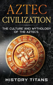 Title: Aztec Civilization: The Culture and Mythology of the Aztecs, Author: Titans